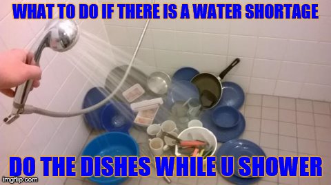 WHAT TO DO IF THERE IS A WATER SHORTAGE DO THE DISHES WHILE U SHOWER | image tagged in dishesinshower | made w/ Imgflip meme maker