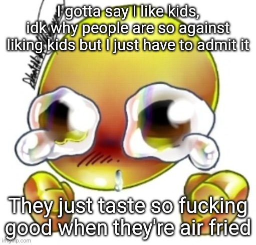 Ggghhhhhghghghhhgh | I gotta say I like kids, idk why people are so against liking kids but I just have to admit it; They just taste so fucking good when they're air fried | image tagged in ggghhhhhghghghhhgh | made w/ Imgflip meme maker
