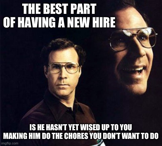 New Hires | THE BEST PART OF HAVING A NEW HIRE; IS HE HASN’T YET WISED UP TO YOU MAKING HIM DO THE CHORES YOU DON’T WANT TO DO | image tagged in memes,will ferrell | made w/ Imgflip meme maker
