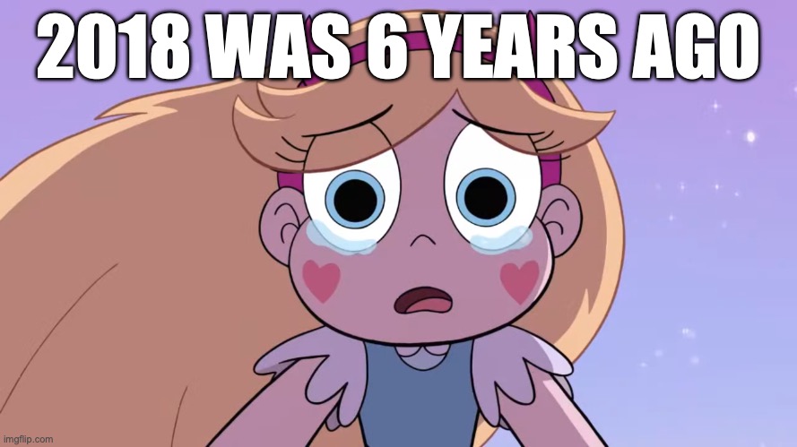 Sad Star Butterfly | 2018 WAS 6 YEARS AGO | image tagged in sad star butterfly | made w/ Imgflip meme maker