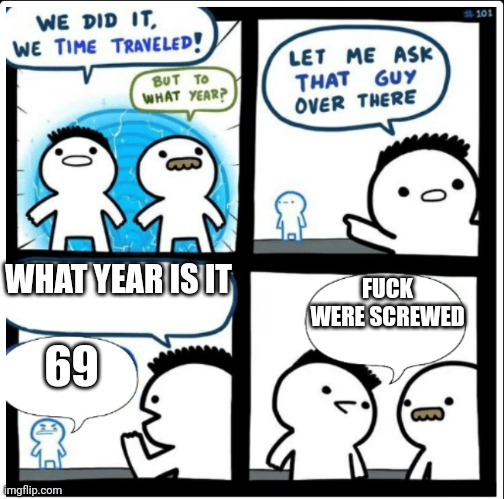 69 is not funny anymore (upvote if agree) | WHAT YEAR IS IT; FUCK WERE SCREWED; 69 | image tagged in time travel,69 | made w/ Imgflip meme maker