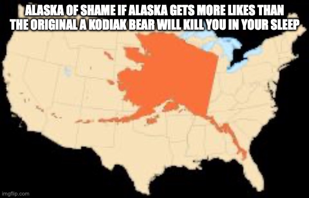 Alaska | ALASKA OF SHAME IF ALASKA GETS MORE LIKES THAN THE ORIGINAL A KODIAK BEAR WILL KILL YOU IN YOUR SLEEP | image tagged in alaska | made w/ Imgflip meme maker
