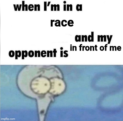 whe i'm in a competition and my opponent is | race; in front of me | image tagged in whe i'm in a competition and my opponent is | made w/ Imgflip meme maker