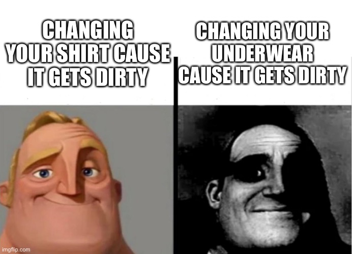 Reee | CHANGING YOUR UNDERWEAR CAUSE IT GETS DIRTY; CHANGING YOUR SHIRT CAUSE IT GETS DIRTY | image tagged in teacher's copy | made w/ Imgflip meme maker