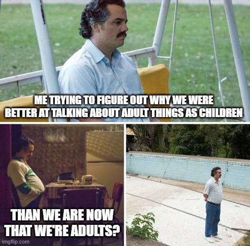 Adulting | ME TRYING TO FIGURE OUT WHY WE WERE BETTER AT TALKING ABOUT ADULT THINGS AS CHILDREN; THAN WE ARE NOW THAT WE'RE ADULTS? | image tagged in memes,sad pablo escobar,adulting | made w/ Imgflip meme maker