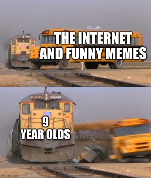 A train hitting a school bus | THE INTERNET AND FUNNY MEMES; 9 YEAR OLDS | image tagged in a train hitting a school bus | made w/ Imgflip meme maker