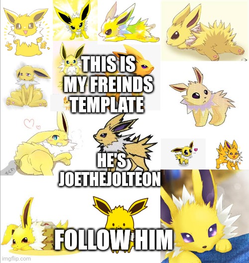 JoeTheJolteonTemplate | THIS IS MY FREINDS TEMPLATE; HE'S JOETHEJOLTEON; FOLLOW HIM | image tagged in joethejolteontemplate | made w/ Imgflip meme maker