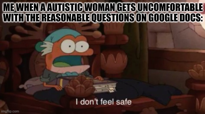 It's actually true on my own sight... | ME WHEN A AUTISTIC WOMAN GETS UNCOMFORTABLE WITH THE REASONABLE QUESTIONS ON GOOGLE DOCS: | image tagged in i don't feel safe,memes | made w/ Imgflip meme maker