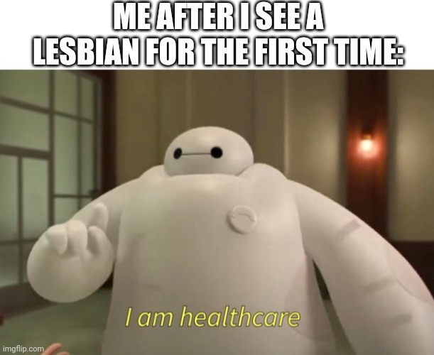 The Baymax Meme (I Dunno) | ME AFTER I SEE A LESBIAN FOR THE FIRST TIME: | image tagged in i am healthcare,memes | made w/ Imgflip meme maker