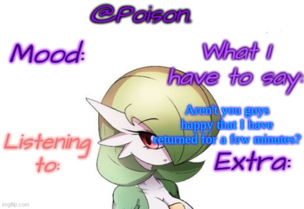 Poison's Gardevoir temp | Aren't you guys happy that I have returned for a few minutes? | image tagged in poison's gardevoir temp | made w/ Imgflip meme maker