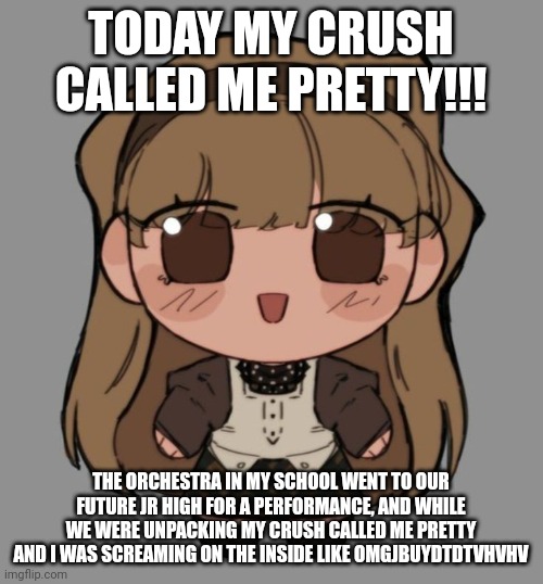 PAN-IC OMGGBYBY (Btw I don't have an announcement temp yet so I'll use this) | TODAY MY CRUSH CALLED ME PRETTY!!! THE ORCHESTRA IN MY SCHOOL WENT TO OUR FUTURE JR HIGH FOR A PERFORMANCE, AND WHILE WE WERE UNPACKING MY CRUSH CALLED ME PRETTY AND I WAS SCREAMING ON THE INSIDE LIKE OMGJBUYDTDTVHVHV | made w/ Imgflip meme maker