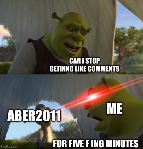 Why bro | CAN I STOP GETINNG LIKE COMMENTS; ME; ABER2011; FOR FIVE F ING MINUTES | image tagged in shrek for five minutes | made w/ Imgflip meme maker