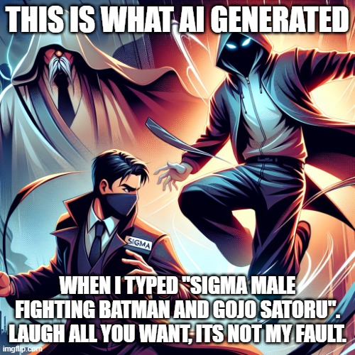 Sigma Male fighting Batman and Gojo Satoru | THIS IS WHAT AI GENERATED; WHEN I TYPED "SIGMA MALE FIGHTING BATMAN AND GOJO SATORU". LAUGH ALL YOU WANT, ITS NOT MY FAULT. | image tagged in sigma male fighting batman and gojo satoru | made w/ Imgflip meme maker