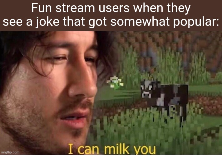 Fr just because you saw a meme that got slightly popular doesn't mean you need to make 3 different versions of it | Fun stream users when they see a joke that got somewhat popular: | image tagged in i can milk you template | made w/ Imgflip meme maker