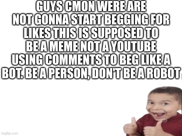 we have to talk | GUYS CMON WERE ARE NOT GONNA START BEGGING FOR LIKES THIS IS SUPPOSED TO BE A MEME NOT A YOUTUBE USING COMMENTS TO BEG LIKE A BOT. BE A PERSON, DON'T BE A ROBOT | image tagged in bots,upvote begging | made w/ Imgflip meme maker