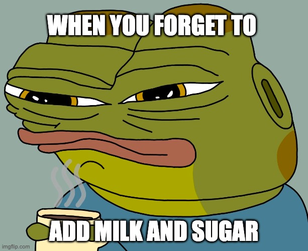 milk and sugar please. | WHEN YOU FORGET TO; ADD MILK AND SUGAR | image tagged in hoppy coffee,hoppy,hoppy the frog | made w/ Imgflip meme maker