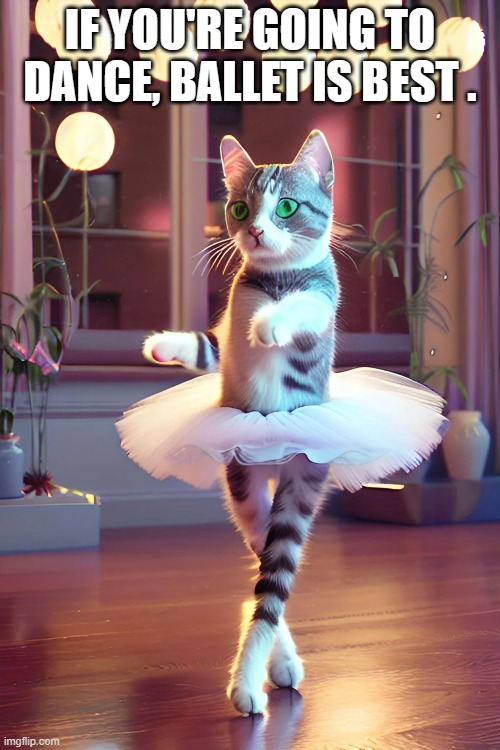 memes by Brad - Cat dancing the ballet | IF YOU'RE GOING TO DANCE, BALLET IS BEST . | image tagged in cat,funny,funny cat memes,cute kittens,dancing,humor | made w/ Imgflip meme maker