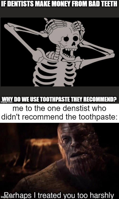 shoutout to Kxle for the top meme | me to the one denstist who didn't recommend the toothpaste: | image tagged in perhaps i treated you too harshly,memes,funny | made w/ Imgflip meme maker