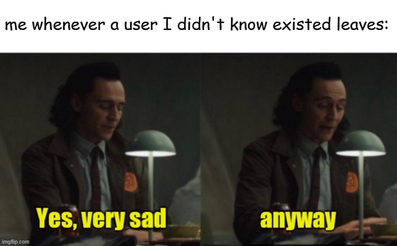 Loki-yes very sad anyway | me whenever a user I didn't know existed leaves: | image tagged in loki-yes very sad anyway | made w/ Imgflip meme maker