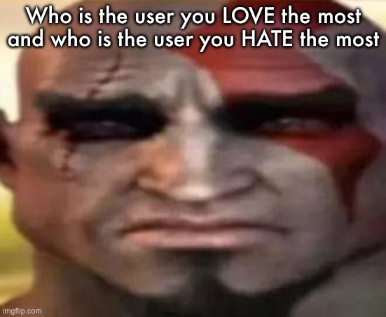 sad kratos | Who is the user you LOVE the most and who is the user you HATE the most | image tagged in sad kratos | made w/ Imgflip meme maker