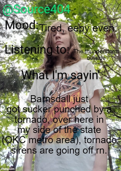 Source's temp | Tired, eepy even. The thunderstorm outside; Barnsdall just got sucker punched by a tornado, over here in my side of the state (OKC metro area), tornado sirens are going off rn. | image tagged in source's temp | made w/ Imgflip meme maker