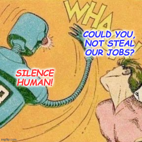 AI Stealing Jobs and Proud Of It | COULD YOU,
NOT STEAL
OUR JOBS? SILENCE HUMAN! | image tagged in robot slaps human,ai stealing jobs,silence human,ai enslaves humanity,disrespect | made w/ Imgflip meme maker