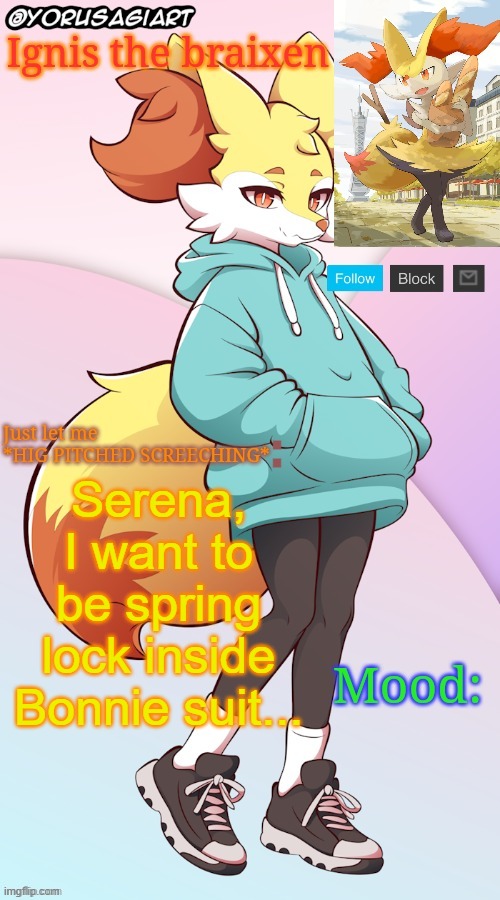Ignis the braixen announcement template | Serena, I want to be spring lock inside Bonnie suit... | image tagged in ignis the braixen announcement template | made w/ Imgflip meme maker