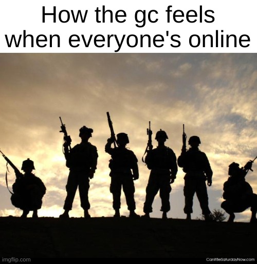 army | How the gc feels when everyone's online | image tagged in army | made w/ Imgflip meme maker