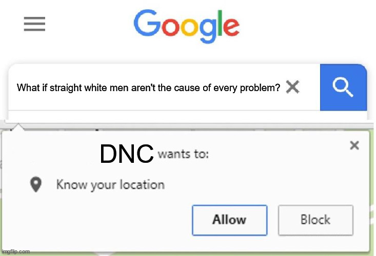 How to Get the DNC Angry | What if straight white men aren't the cause of every problem? DNC | image tagged in wants to know your location,straight,white,men,dnc,democrats | made w/ Imgflip meme maker