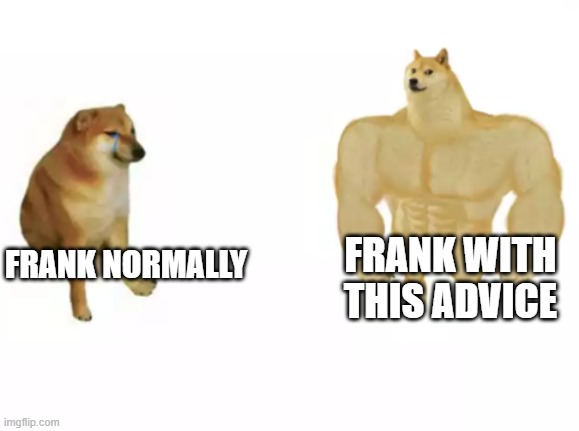 buff doge vs cheems reversed | FRANK NORMALLY FRANK WITH THIS ADVICE | image tagged in buff doge vs cheems reversed | made w/ Imgflip meme maker