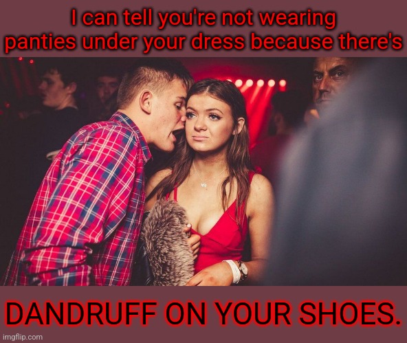 Don't go home with any woman that has THIS problem! | I can tell you're not wearing panties under your dress because there's; DANDRUFF ON YOUR SHOES. | image tagged in man boring woman,memes,pickup,panties,dandruff,red flags | made w/ Imgflip meme maker