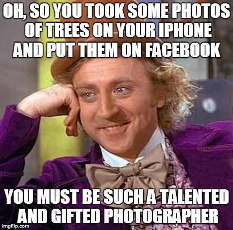 Creepy Condescending Wonka Meme | OH, SO YOU TOOK SOME PHOTOS OF TREES ON YOUR IPHONE AND PUT THEM ON FACEBOOK  YOU MUST BE SUCH A TALENTED AND GIFTED PHOTOGRAPHER | image tagged in memes,creepy condescending wonka | made w/ Imgflip meme maker