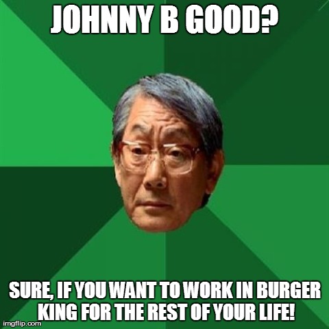 High Expectations Asian Father Meme | JOHNNY B GOOD? SURE, IF YOU WANT TO WORK IN BURGER KING FOR THE REST OF YOUR LIFE! | image tagged in memes,high expectations asian father | made w/ Imgflip meme maker