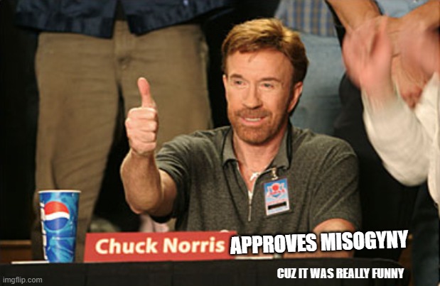 Chuck Norris Approves Meme | CUZ IT WAS REALLY FUNNY APPROVES MISOGYNY | image tagged in memes,chuck norris approves,chuck norris | made w/ Imgflip meme maker