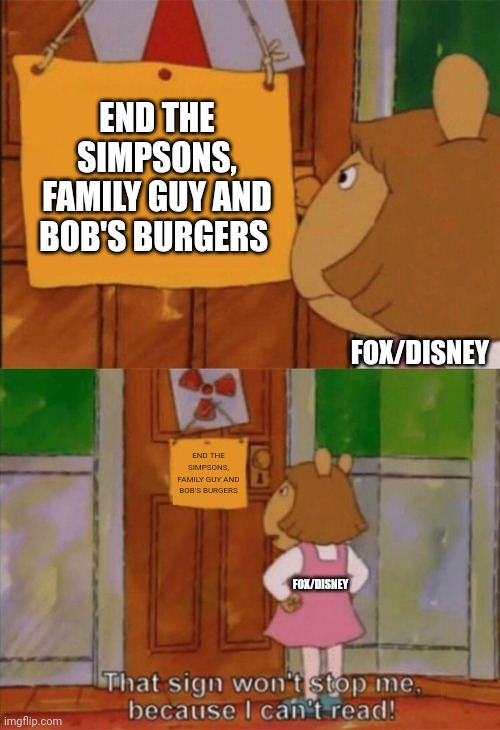 DW Sign Won't Stop Me Because I Can't Read | END THE SIMPSONS, FAMILY GUY AND BOB'S BURGERS; FOX/DISNEY; END THE SIMPSONS, FAMILY GUY AND BOB'S BURGERS; FOX/DISNEY | image tagged in dw sign won't stop me because i can't read | made w/ Imgflip meme maker