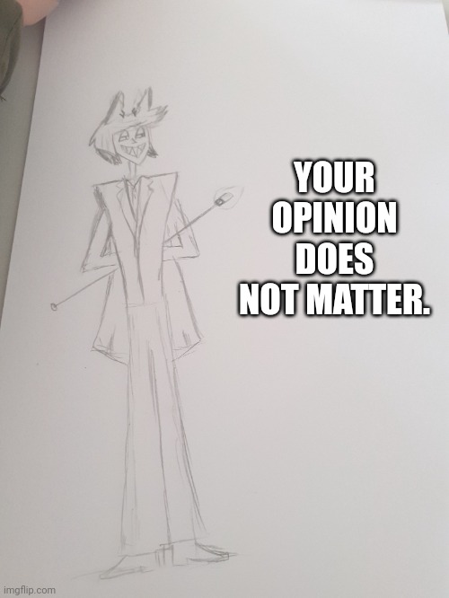 15 minute sketch. | YOUR OPINION DOES NOT MATTER. | image tagged in invalid argument | made w/ Imgflip meme maker