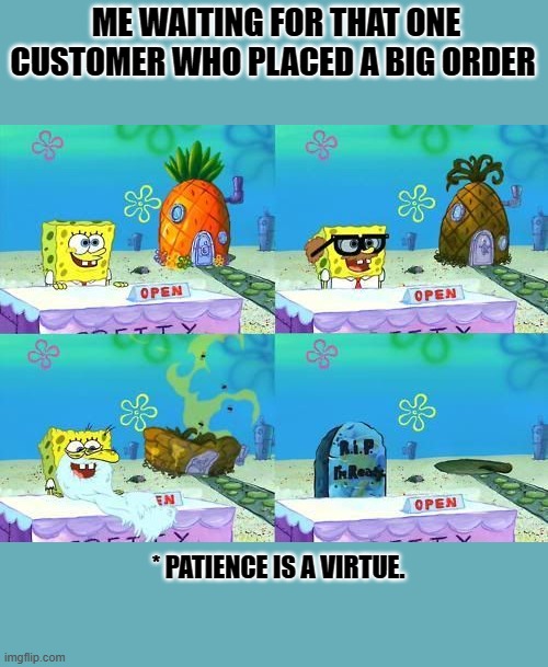 Waiting Sponge Bob | ME WAITING FOR THAT ONE CUSTOMER WHO PLACED A BIG ORDER; * PATIENCE IS A VIRTUE. | image tagged in waiting sponge bob | made w/ Imgflip meme maker