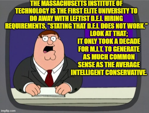 Common Sense is uncommon in most modern U.S. universities. | THE MASSACHUSETTS INSTITUTE OF TECHNOLOGY IS THE FIRST ELITE UNIVERSITY TO DO AWAY WITH LEFTIST D.E.I. HIRING REQUIREMENTS, "STATING THAT D.E.I. DOES NOT WORK."; LOOK AT THAT; IT ONLY TOOK A DECADE FOR M.I.T. TO GENERATE AS MUCH COMMON SENSE AS THE AVERAGE INTELLIGENT CONSERVATIVE. | image tagged in peter griffin news | made w/ Imgflip meme maker