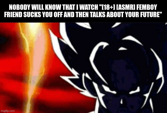 Goku Lightning | NOBODY WILL KNOW THAT I WATCH "[18+] [ASMR] FEMBOY FRIEND SUCKS YOU OFF AND THEN TALKS ABOUT YOUR FUTURE" | image tagged in goku lightning | made w/ Imgflip meme maker