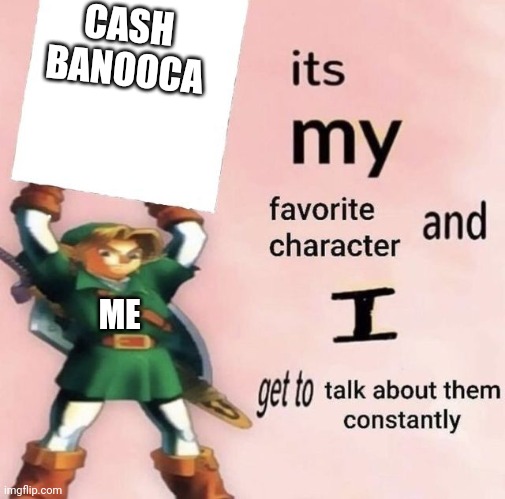 it is MY favorite character and I get get talk them constantly | CASH BANOOCA; ME | image tagged in it is my favorite character and i get get talk them constantly | made w/ Imgflip meme maker