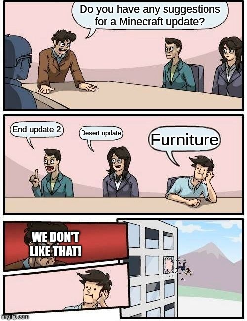 nice. | Do you have any suggestions for a Minecraft update? End update 2; Desert update; Furniture; WE DON'T LIKE THAT! | image tagged in memes,boardroom meeting suggestion | made w/ Imgflip meme maker