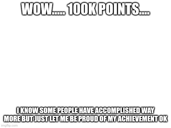 Thanks to all of you that helped me get to this point | WOW..... 100K POINTS.... I KNOW SOME PEOPLE HAVE ACCOMPLISHED WAY MORE BUT JUST LET ME BE PROUD OF MY ACHIEVEMENT OK | made w/ Imgflip meme maker