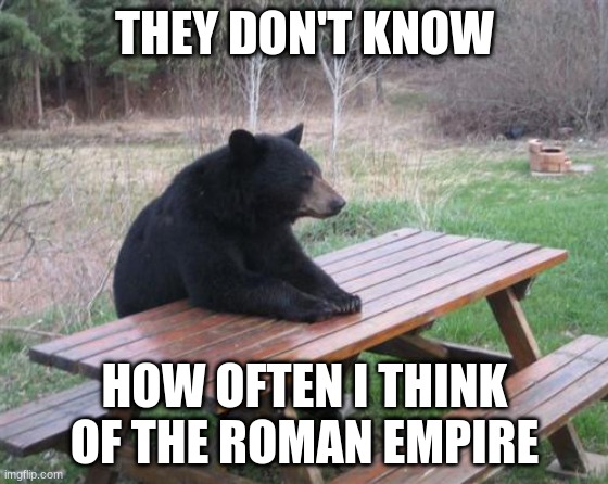 Roman Empire Bear | THEY DON'T KNOW; HOW OFTEN I THINK OF THE ROMAN EMPIRE | image tagged in memes,bad luck bear | made w/ Imgflip meme maker