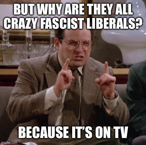 Nothing George | BUT WHY ARE THEY ALL CRAZY FASCIST LIBERALS? BECAUSE IT’S ON TV | image tagged in nothing george,liberal logic,stupid liberals,liberal hypocrisy,fascism,new normal | made w/ Imgflip meme maker