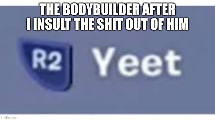 Press R2 to Yeet | THE BODYBUILDER AFTER I INSULT THE SHIT OUT OF HIM | image tagged in press r2 to yeet | made w/ Imgflip meme maker