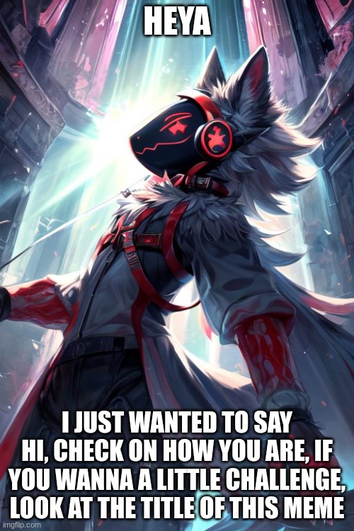 What was my original account's first name?Comment what you think it is | HEYA; I JUST WANTED TO SAY HI, CHECK ON HOW YOU ARE, IF YOU WANNA A LITTLE CHALLENGE, LOOK AT THE TITLE OF THIS MEME | image tagged in protogen,furry,questions | made w/ Imgflip meme maker