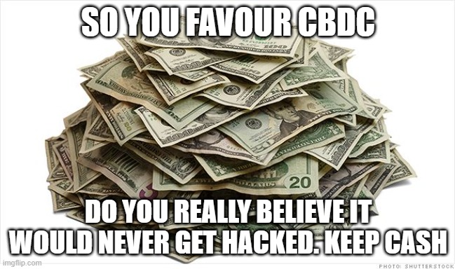 Pile of cash says | SO YOU FAVOUR CBDC; DO YOU REALLY BELIEVE IT WOULD NEVER GET HACKED. KEEP CASH | image tagged in pile of cash says | made w/ Imgflip meme maker