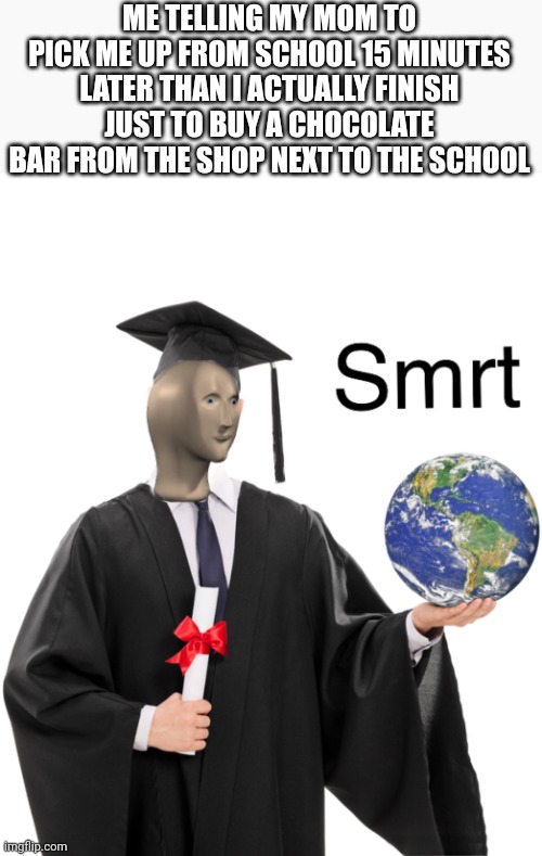 I have to repost because I deleted the previous one | ME TELLING MY MOM TO PICK ME UP FROM SCHOOL 15 MINUTES LATER THAN I ACTUALLY FINISH JUST TO BUY A CHOCOLATE BAR FROM THE SHOP NEXT TO THE SCHOOL | image tagged in meme man smart | made w/ Imgflip meme maker