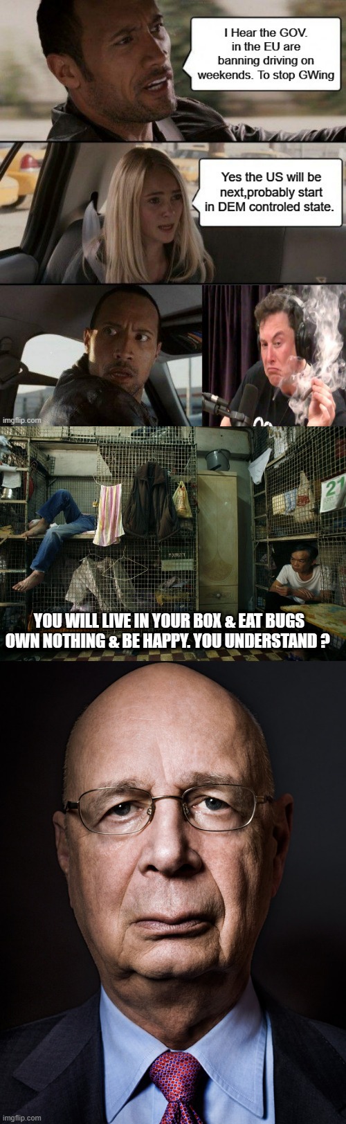 Happiness is coming soon ask NWO elite. | YOU WILL LIVE IN YOUR BOX & EAT BUGS OWN NOTHING & BE HAPPY. YOU UNDERSTAND ? | image tagged in klausschwabpos | made w/ Imgflip meme maker