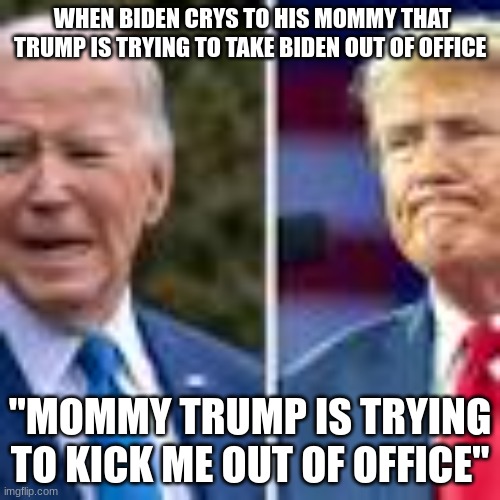 Biden Cry to his Mommy | WHEN BIDEN CRYS TO HIS MOMMY THAT TRUMP IS TRYING TO TAKE BIDEN OUT OF OFFICE; "MOMMY TRUMP IS TRYING TO KICK ME OUT OF OFFICE" | made w/ Imgflip meme maker